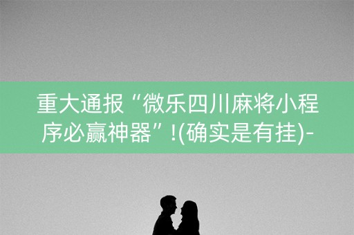 重大通报“微乐四川麻将小程序必赢神器”!(确实是有挂)-知乎