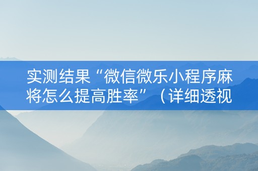 实测结果“微信微乐小程序麻将怎么提高胜率”（详细透视教程）-哔哩哔哩