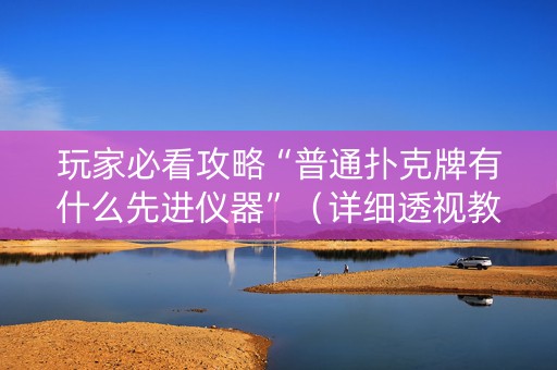 玩家必看攻略“普通扑克牌有什么先进仪器”（详细透视教程）-哔哩哔哩