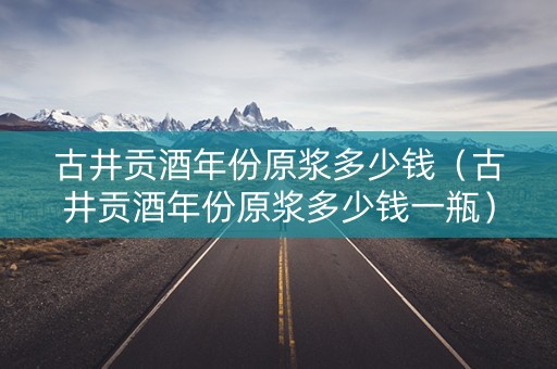 详细阅读:古井贡酒年份原浆多少钱(古井贡酒年份原浆多少钱一瓶) 古井贡酒年份原浆多少钱(古井贡酒年份原浆多少钱一瓶)