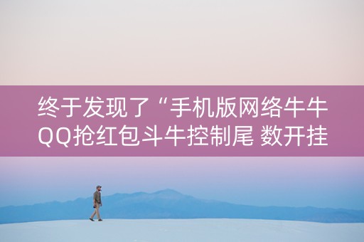 终于发现了“手机版网络牛牛QQ抢红包斗牛控制尾 数开挂辅助”（详细透视教程）-哔哩哔哩
