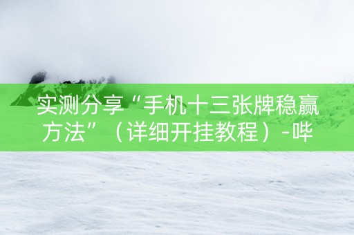 实测分享“手机十三张牌稳赢方法”（详细开挂教程）-哔哩哔哩