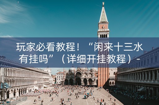 玩家必看教程！“闲来十三水有挂吗”（详细开挂教程）-哔哩哔哩