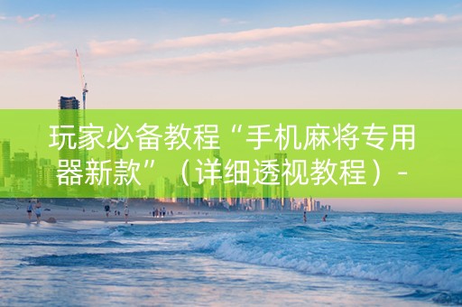 玩家必备教程“手机麻将专用器新款”（详细透视教程）-哔哩哔哩