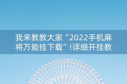 我来教教大家“2022手机麻将万能挂下载”!详细开挂教程-知乎