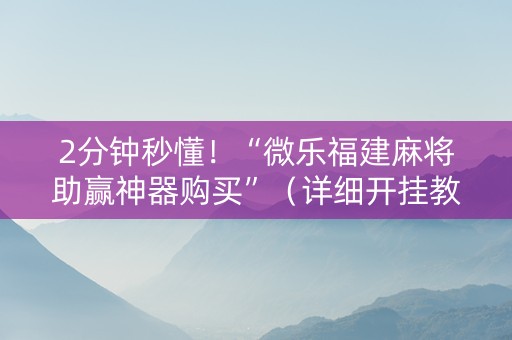 2分钟秒懂！“微乐福建麻将助赢神器购买”（详细开挂教程）-哔哩哔哩