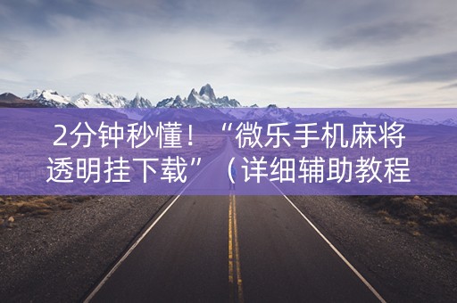 2分钟秒懂！“微乐手机麻将透明挂下载”（详细辅助教程）-哔哩哔哩