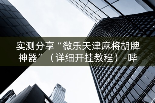 实测分享“微乐天津麻将胡牌神器”（详细开挂教程）-哔哩哔哩