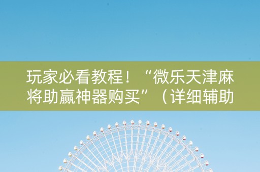 玩家必看教程！“微乐天津麻将助赢神器购买”（详细辅助教程）-哔哩哔哩
