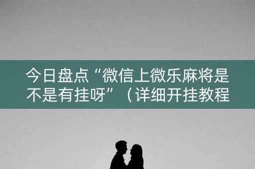 今日盘点“微信上微乐麻将是不是有挂呀”（详细开挂教程）-哔哩哔哩