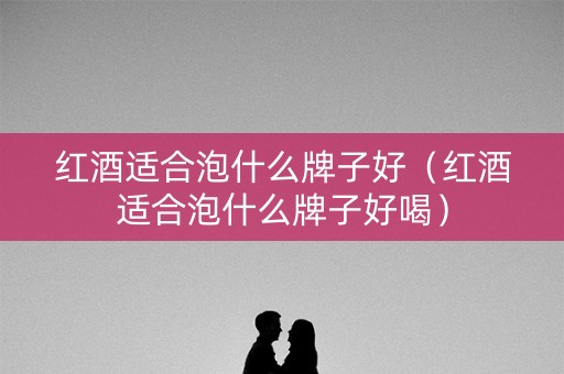 详细阅读:红酒适合泡什么牌子好(红酒适合泡什么牌子好喝) 红酒适合泡什么牌子好(红酒适合泡什么牌子好喝)