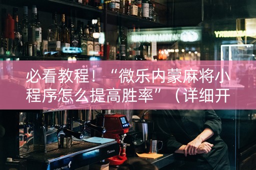 必看教程！“微乐内蒙麻将小程序怎么提高胜率”（详细开挂教程）-哔哩哔哩