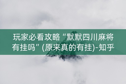 玩家必看攻略“默默四川麻将有挂吗”(原来真的有挂)-知乎