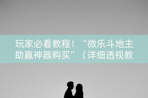 玩家必看教程！“微乐斗地主助赢神器购买”（详细透视教程）-哔哩哔哩