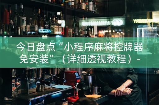 今日盘点“小程序麻将控牌器免安装”（详细透视教程）-哔哩哔哩