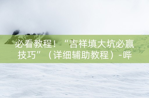 必看教程！“吉祥填大坑必赢技巧”（详细辅助教程）-哔哩哔哩