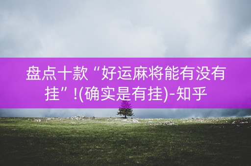 盘点十款“好运麻将能有没有挂”!(确实是有挂)-知乎