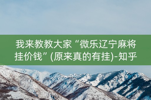 我来教教大家“微乐辽宁麻将挂价钱”(原来真的有挂)-知乎