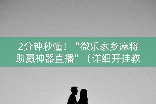 2分钟秒懂！“微乐家乡麻将助赢神器直播”（详细开挂教程）-哔哩哔哩