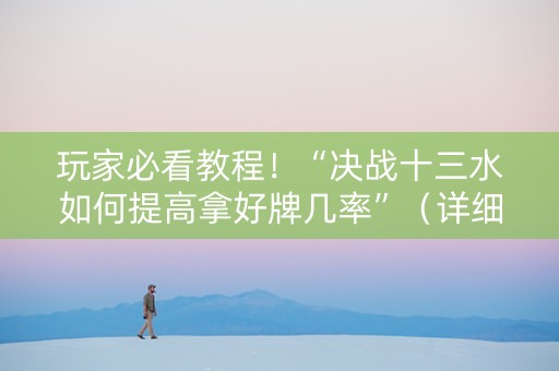 玩家必看教程！“决战十三水如何提高拿好牌几率”（详细透视教程）-哔哩哔哩