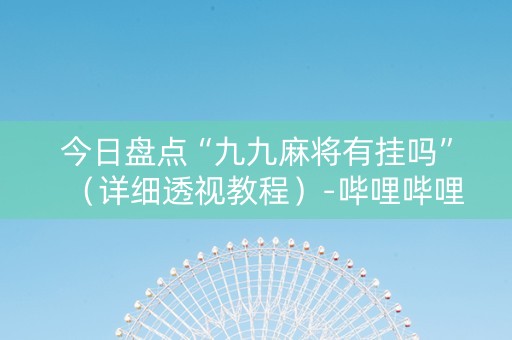 今日盘点“九九麻将有挂吗”（详细透视教程）-哔哩哔哩