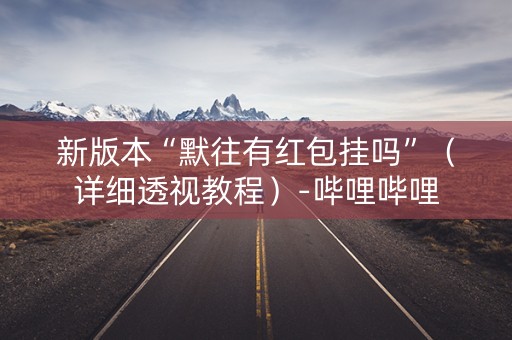 新版本“默往有红包挂吗”（详细透视教程）-哔哩哔哩