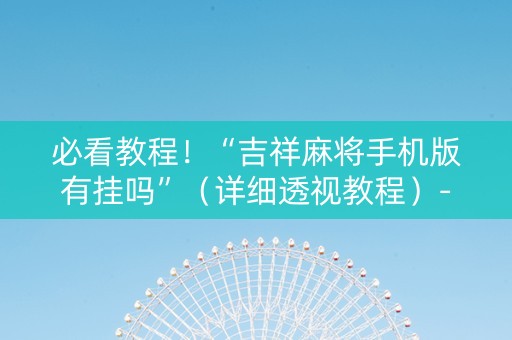 必看教程！“吉祥麻将手机版有挂吗”（详细透视教程）-哔哩哔哩