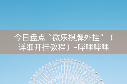 今日盘点“微乐棋牌外挂”（详细开挂教程）-哔哩哔哩