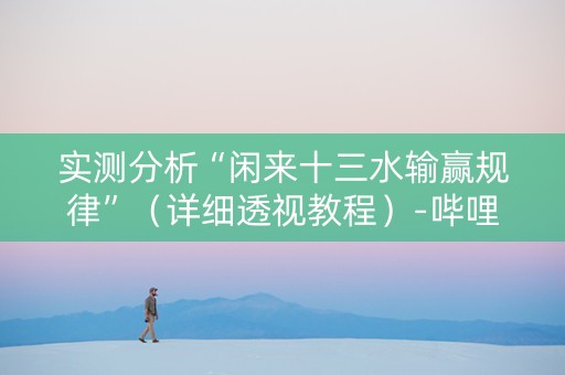 实测分析“闲来十三水输赢规律”（详细透视教程）-哔哩哔哩