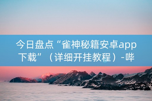 今日盘点“雀神秘籍安卓app下载”（详细开挂教程）-哔哩哔哩