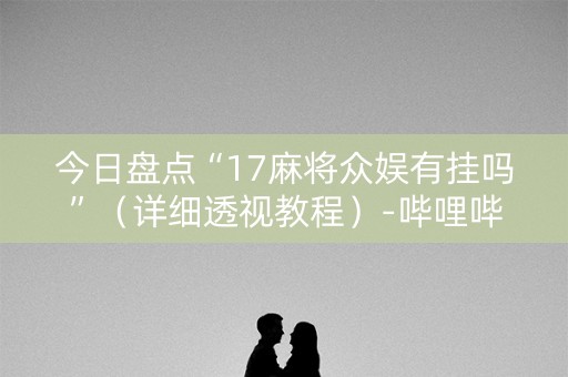 今日盘点“17麻将众娱有挂吗”（详细透视教程）-哔哩哔哩