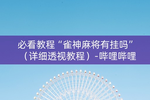 必看教程“雀神麻将有挂吗”（详细透视教程）-哔哩哔哩