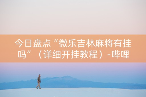 今日盘点“微乐吉林麻将有挂吗”（详细开挂教程）-哔哩哔哩