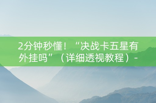 2分钟秒懂！“决战卡五星有外挂吗”（详细透视教程）-哔哩哔哩