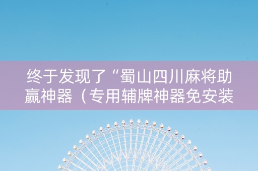 终于发现了“蜀山四川麻将助赢神器（专用辅牌神器免安装）
