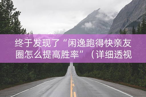 终于发现了“闲逸跑得快亲友圈怎么提高胜率”（详细透视教程）-哔哩哔哩