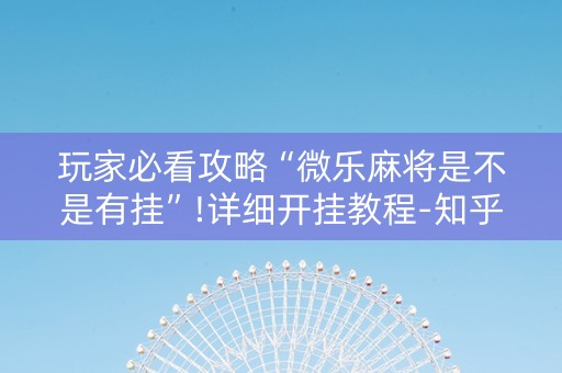 玩家必看攻略“微乐麻将是不是有挂”!详细开挂教程-知乎
