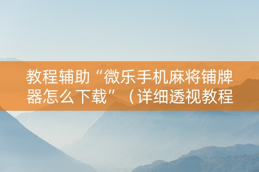 教程辅助“微乐手机麻将铺牌器怎么下载”（详细透视教程）-哔哩哔哩