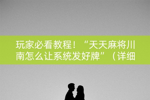 玩家必看教程！“天天麻将川南怎么让系统发好牌”（详细辅助教程）-哔哩哔哩