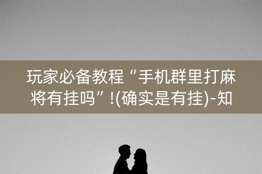 玩家必备教程“手机群里打麻将有挂吗”!(确实是有挂)-知乎