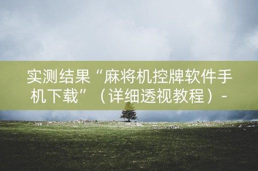 实测结果“麻将机控牌软件手机下载”（详细透视教程）-哔哩哔哩