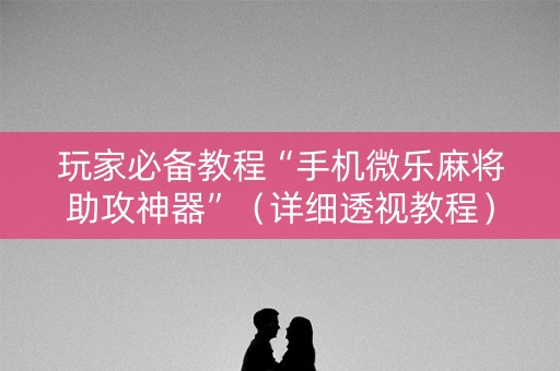 玩家必备教程“手机微乐麻将助攻神器”（详细透视教程）-哔哩哔哩