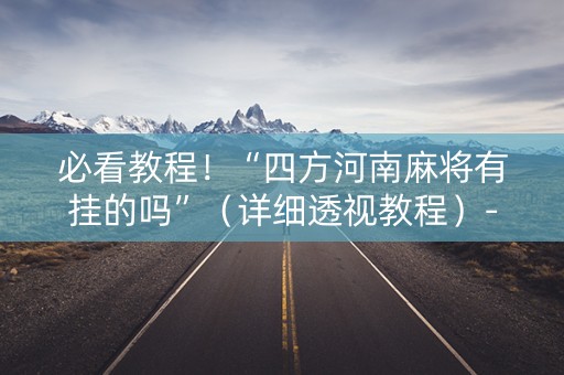 必看教程！“四方河南麻将有挂的吗”（详细透视教程）-哔哩哔哩