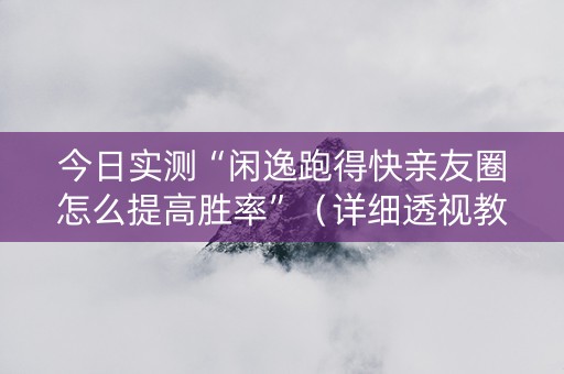 今日实测“闲逸跑得快亲友圈怎么提高胜率”（详细透视教程）-哔哩哔哩