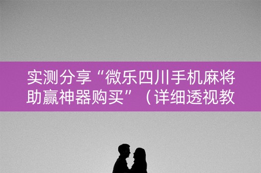 实测分享“微乐四川手机麻将助赢神器购买”（详细透视教程）-哔哩哔哩