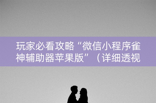 玩家必看攻略“微信小程序雀神辅助器苹果版”（详细透视教程）-哔哩哔哩