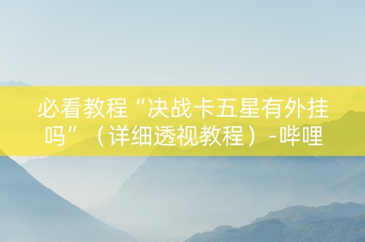必看教程“决战卡五星有外挂吗”（详细透视教程）-哔哩哔哩