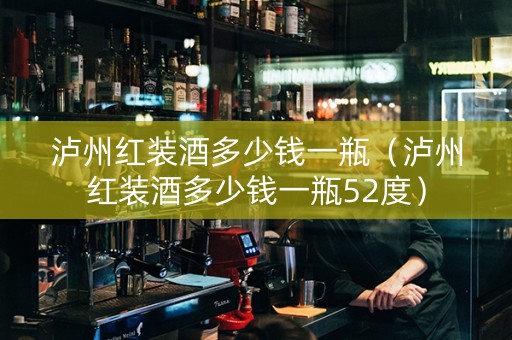 泸州红装酒多少钱一瓶（泸州红装酒多少钱一瓶52度）