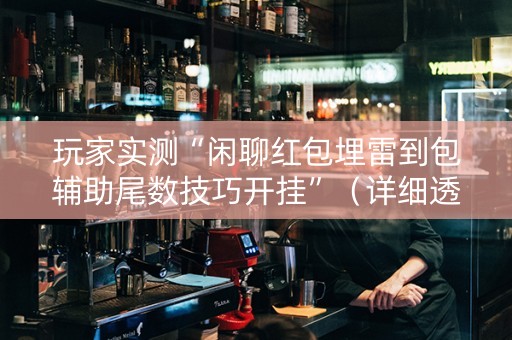 玩家实测“闲聊红包埋雷到包辅助尾数技巧开挂”（详细透视教程）-哔哩哔哩