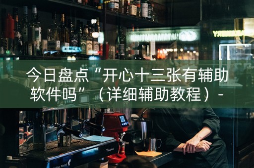 今日盘点“开心十三张有辅助软件吗”（详细辅助教程）-哔哩哔哩